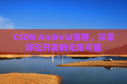 CSDN Android博客，探索移动开发的无限可能